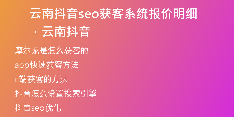 云南抖音seo獲客系統(tǒng)報(bào)價(jià)明細(xì)，云南 抖音